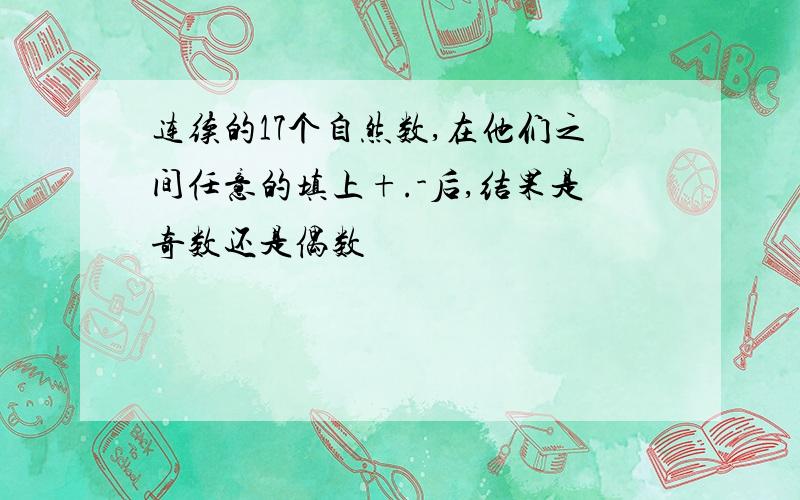 连续的17个自然数,在他们之间任意的填上+.-后,结果是奇数还是偶数