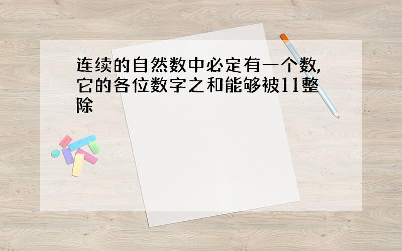 连续的自然数中必定有一个数,它的各位数字之和能够被11整除