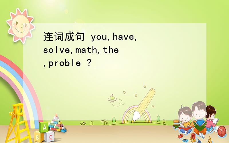 连词成句 you,have,solve,math,the,proble ?