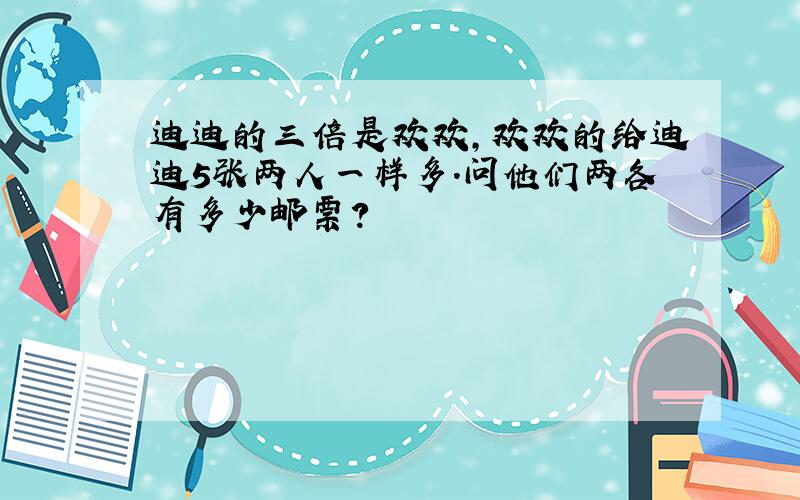 迪迪的三倍是欢欢,欢欢的给迪迪5张两人一样多.问他们两各有多少邮票?