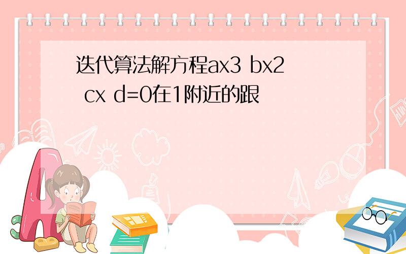 迭代算法解方程ax3 bx2 cx d=0在1附近的跟