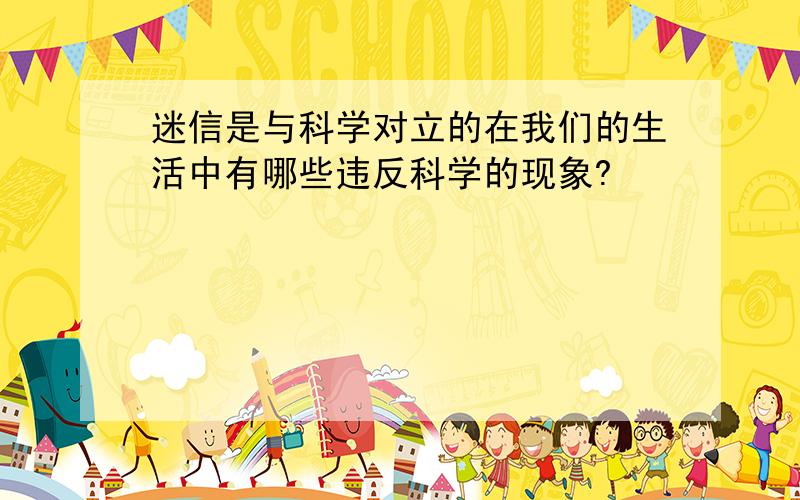 迷信是与科学对立的在我们的生活中有哪些违反科学的现象?