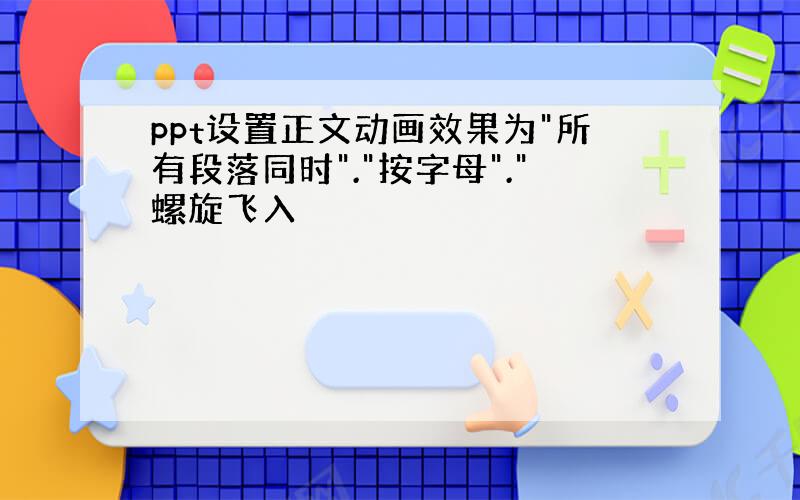 ppt设置正文动画效果为"所有段落同时"."按字母"."螺旋飞入