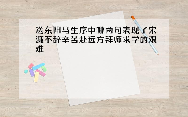 送东阳马生序中哪两句表现了宋濂不辞辛苦赴远方拜师求学的艰难