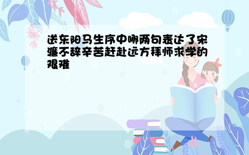 送东阳马生序中哪两句表达了宋濂不辞辛苦赶赴远方拜师求学的艰难