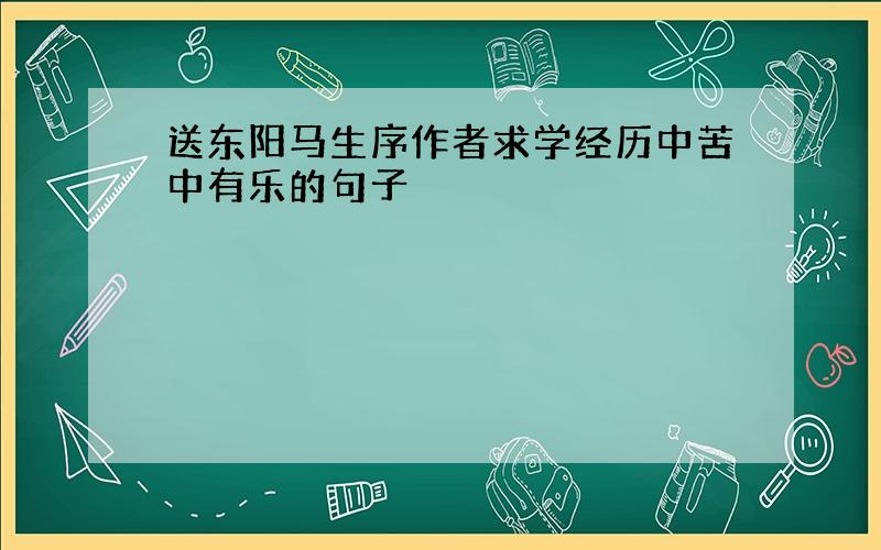 送东阳马生序作者求学经历中苦中有乐的句子