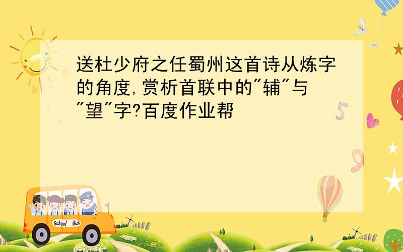 送杜少府之任蜀州这首诗从炼字的角度,赏析首联中的"辅"与"望"字?百度作业帮