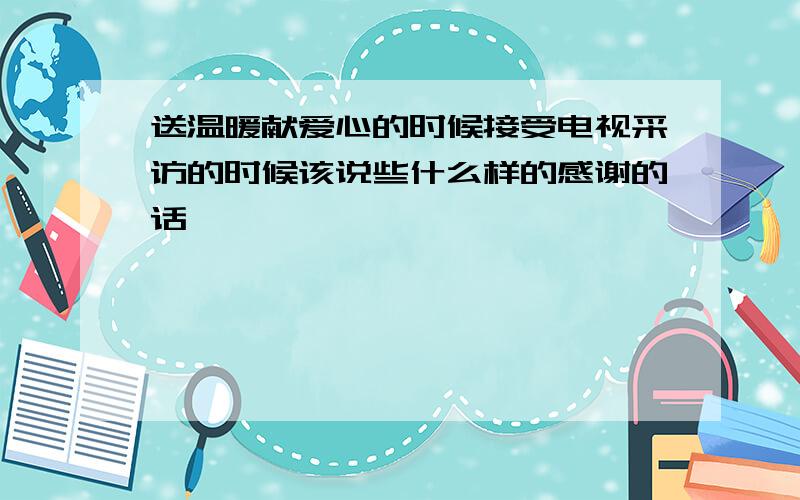 送温暖献爱心的时候接受电视采访的时候该说些什么样的感谢的话