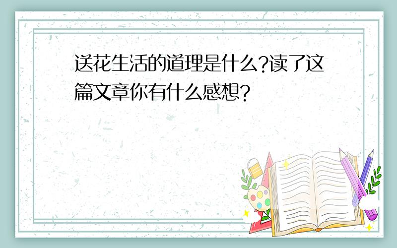 送花生活的道理是什么?读了这篇文章你有什么感想?