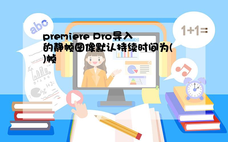 premiere Pro导入的静帧图像默认持续时间为( )帧