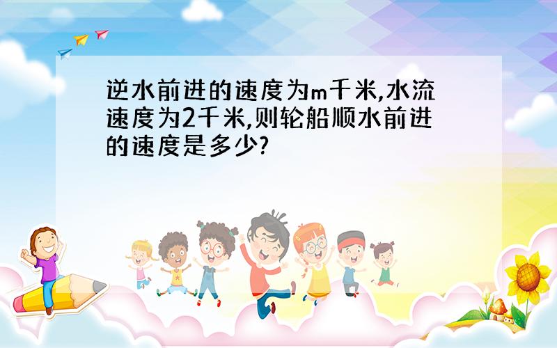 逆水前进的速度为m千米,水流速度为2千米,则轮船顺水前进的速度是多少?