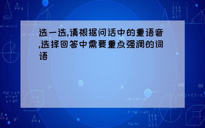 选一选,请根据问话中的重语音,选择回答中需要重点强调的词语