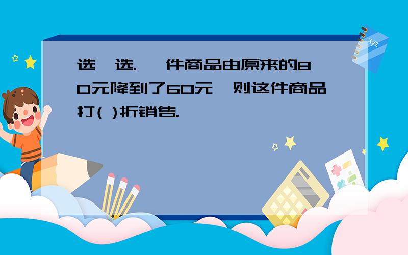 选一选. 一件商品由原来的80元降到了60元,则这件商品打( )折销售.