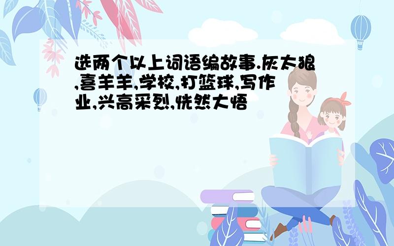 选两个以上词语编故事.灰太狼,喜羊羊,学校,打篮球,写作业,兴高采烈,恍然大悟