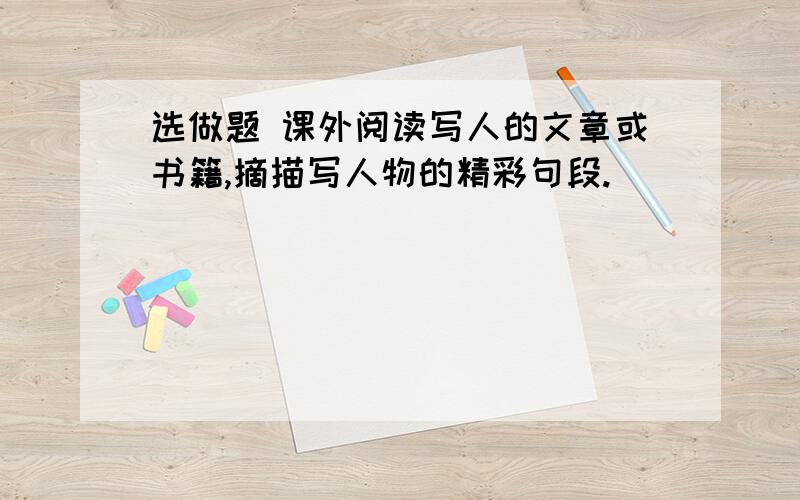 选做题 课外阅读写人的文章或书籍,摘描写人物的精彩句段.