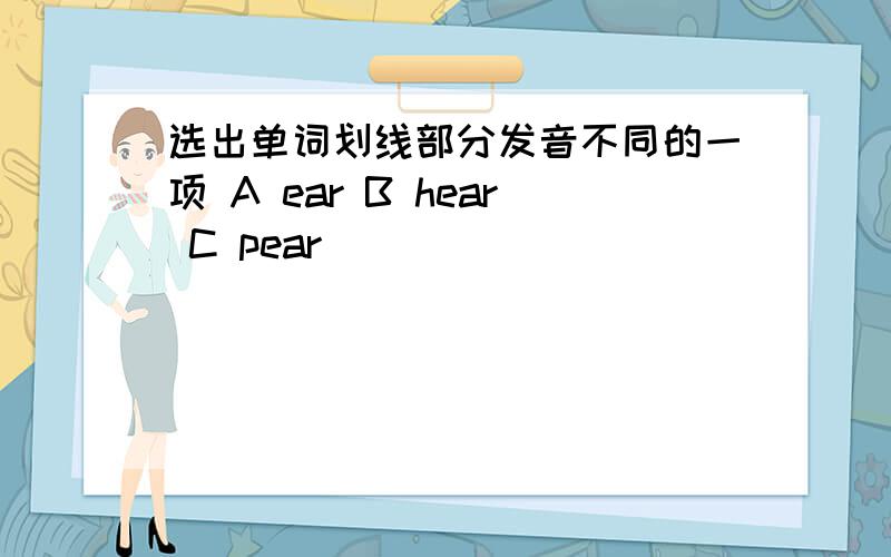 选出单词划线部分发音不同的一项 A ear B hear C pear