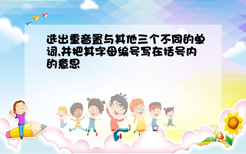 选出重音置与其他三个不同的单词,并把其字母编号写在括号内的意思