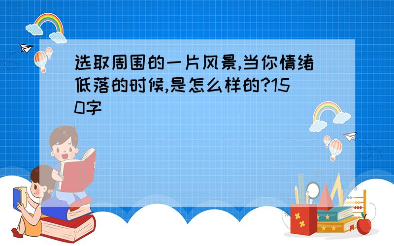 选取周围的一片风景,当你情绪低落的时候,是怎么样的?150字