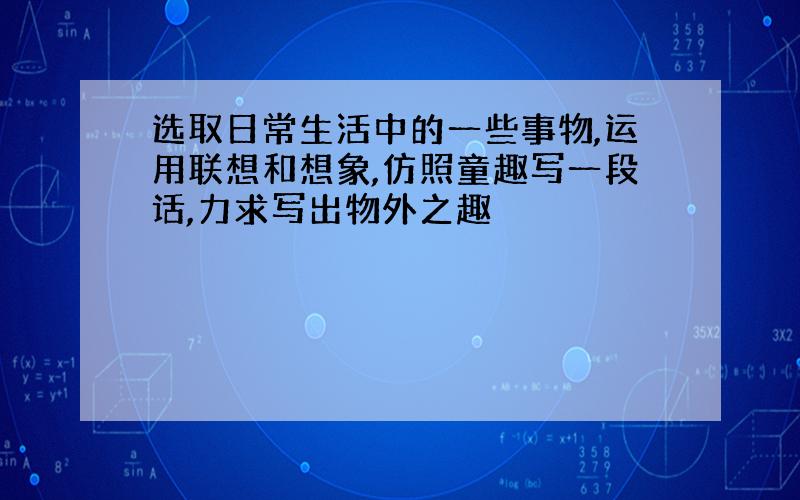 选取日常生活中的一些事物,运用联想和想象,仿照童趣写一段话,力求写出物外之趣