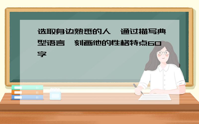 选取身边熟悉的人,通过描写典型语言,刻画他的性格特点60字