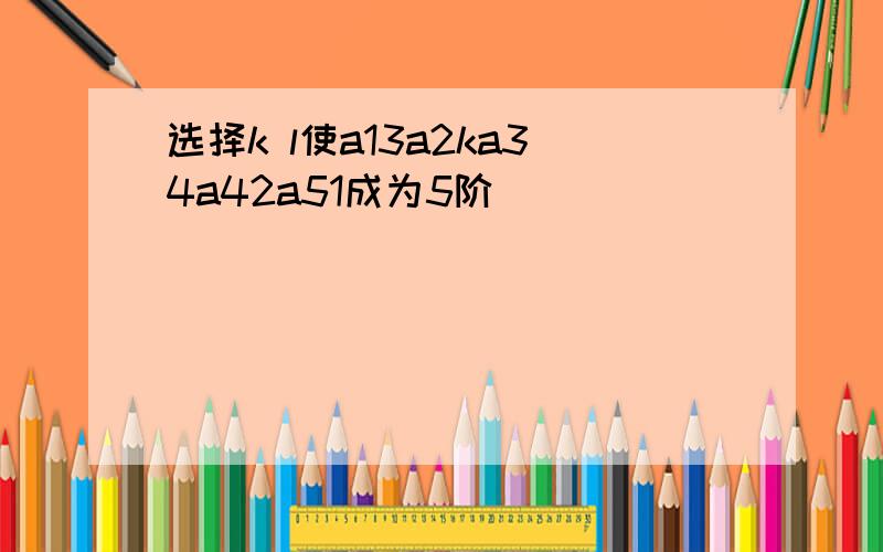 选择k l使a13a2ka34a42a51成为5阶