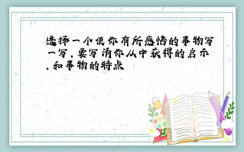 选择一个使你有所感悟的事物写一写,要写清你从中获得的启示,和事物的特点