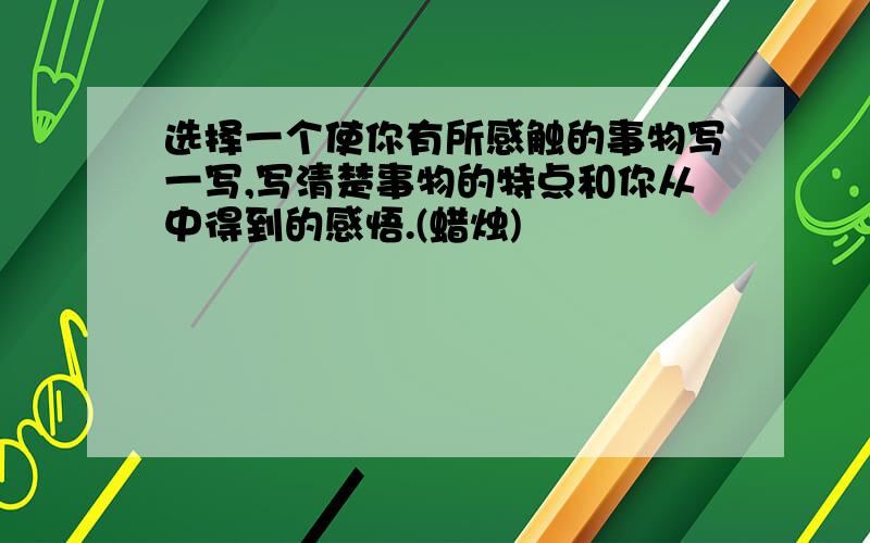 选择一个使你有所感触的事物写一写,写清楚事物的特点和你从中得到的感悟.(蜡烛)