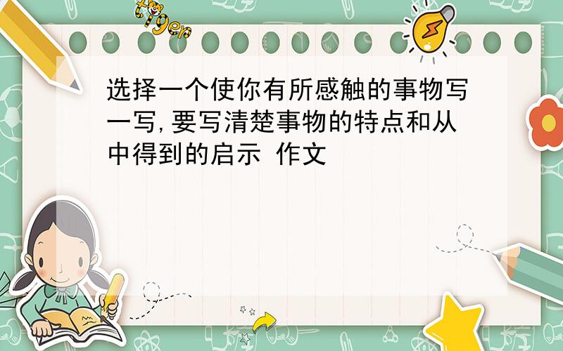 选择一个使你有所感触的事物写一写,要写清楚事物的特点和从中得到的启示 作文