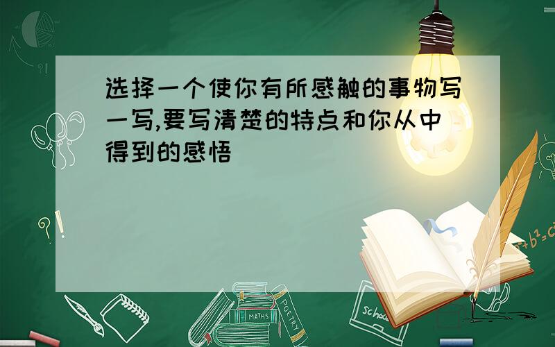 选择一个使你有所感触的事物写一写,要写清楚的特点和你从中得到的感悟