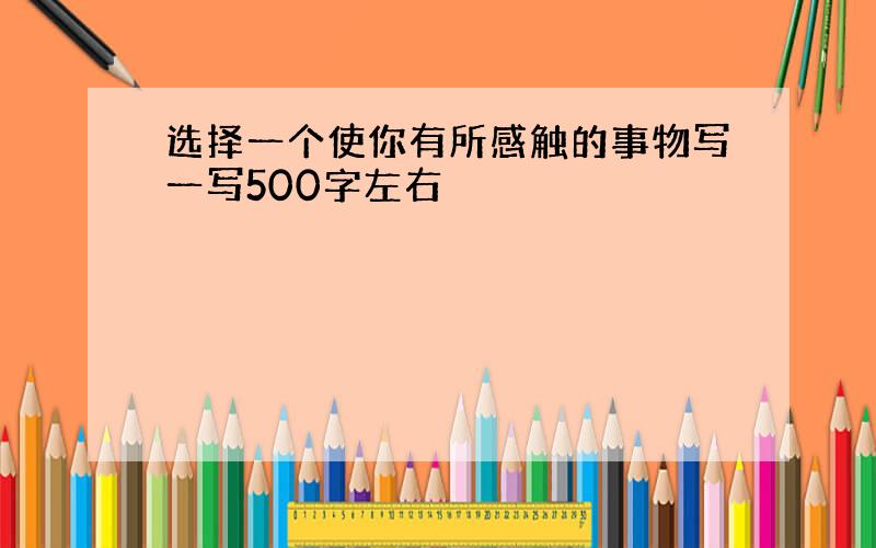 选择一个使你有所感触的事物写一写500字左右