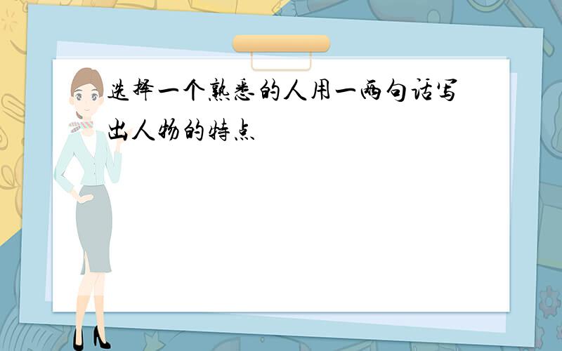 选择一个熟悉的人用一两句话写出人物的特点