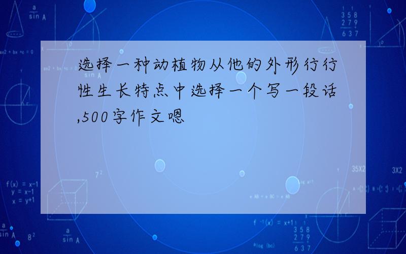 选择一种动植物从他的外形行行性生长特点中选择一个写一段话,500字作文嗯