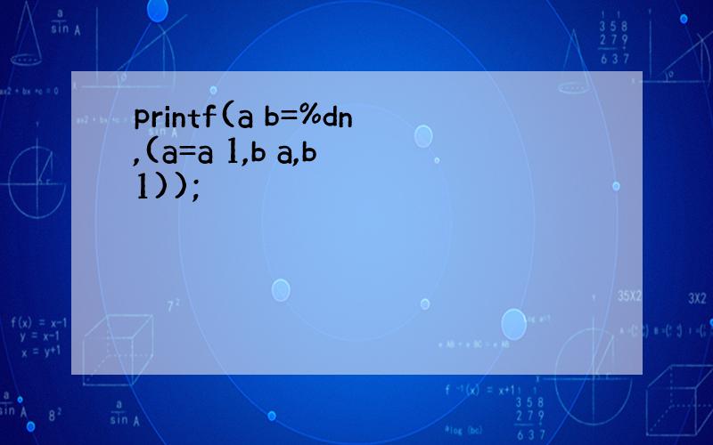 printf(a b=%dn,(a=a 1,b a,b 1));