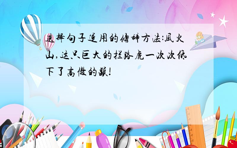 选择句子运用的修辞方法:风火山,这只巨大的拦路虎一次次低下了高傲的头!