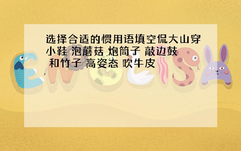 选择合适的惯用语填空侃大山穿小鞋 泡蘑菇 炮筒子 敲边鼓 和竹子 高姿态 吹牛皮