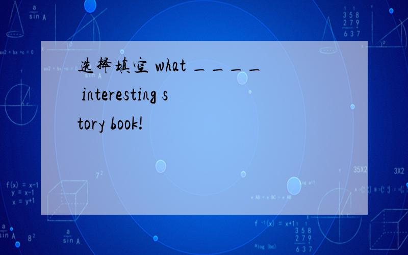 选择填空 what ____ interesting story book!