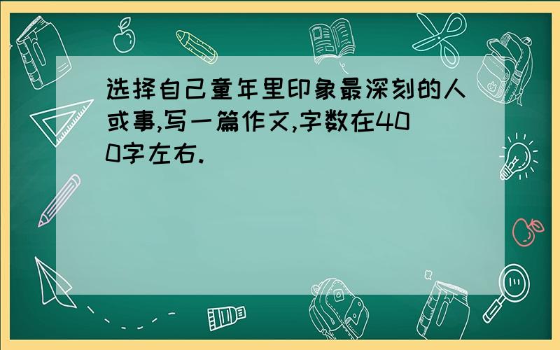 选择自己童年里印象最深刻的人或事,写一篇作文,字数在400字左右.