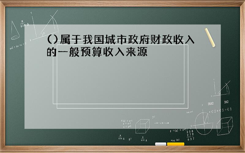 ()属于我国城市政府财政收入的一般预算收入来源