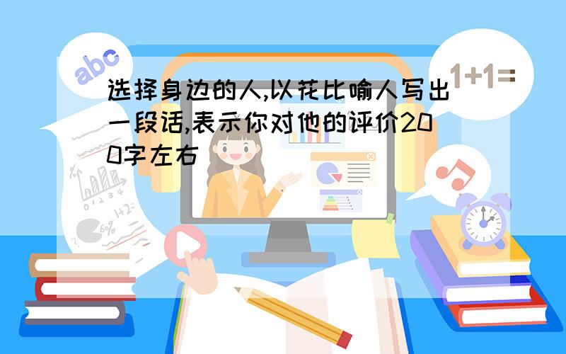 选择身边的人,以花比喻人写出一段话,表示你对他的评价200字左右