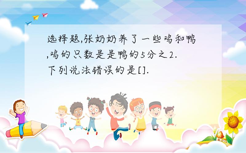 选择题,张奶奶养了一些鸡和鸭,鸡的只数是是鸭的5分之2.下列说法错误的是[].