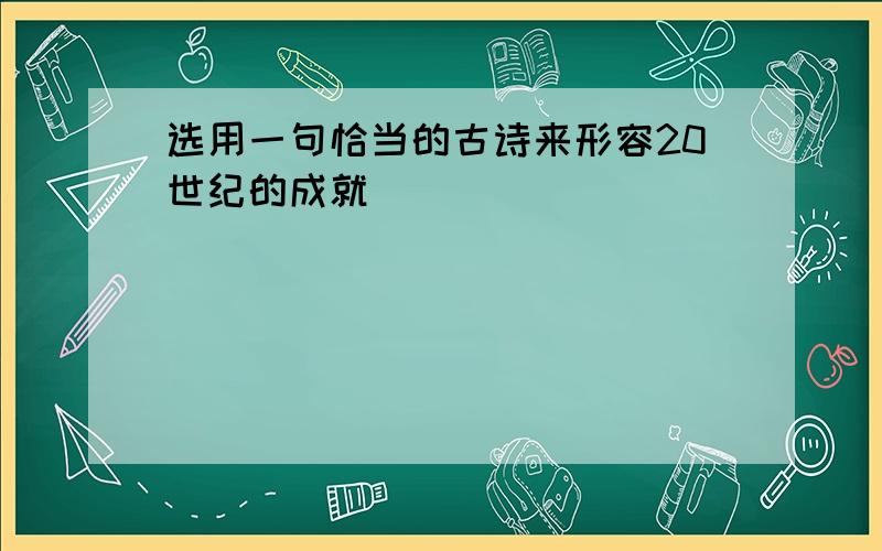 选用一句恰当的古诗来形容20世纪的成就