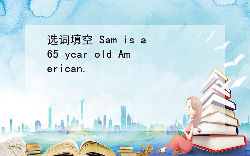 选词填空 Sam is a 65-year-old American.