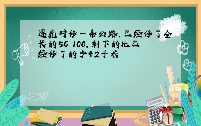 逐鹿对修一条公路,已经修了全长的56 100,剩下的比已经修了的少42千米