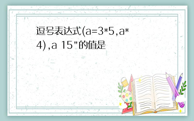 逗号表达式(a=3*5,a*4),a 15"的值是