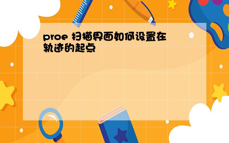 proe 扫描界面如何设置在轨迹的起点