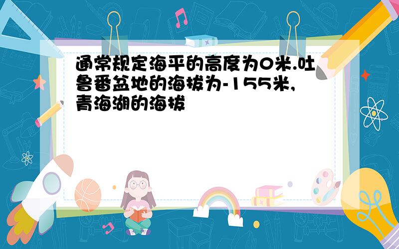 通常规定海平的高度为0米.吐鲁番盆地的海拔为-155米,青海湖的海拔