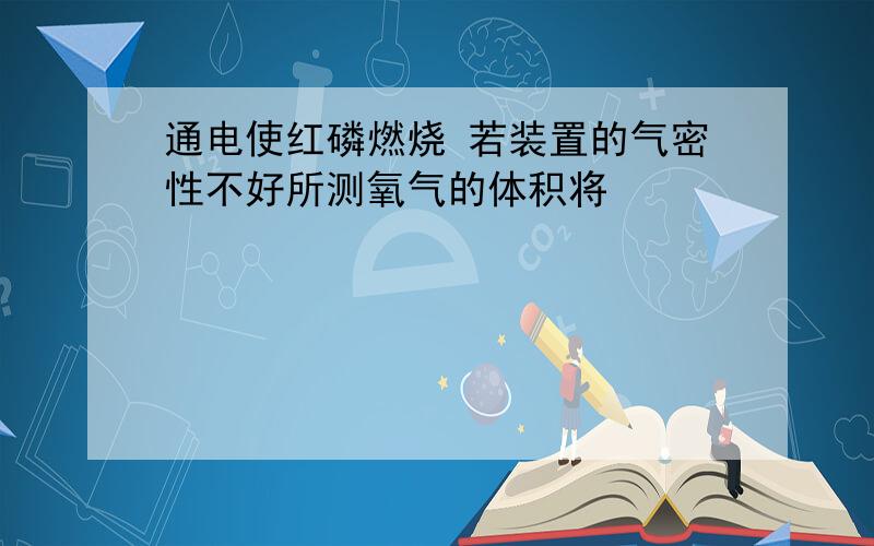 通电使红磷燃烧 若装置的气密性不好所测氧气的体积将