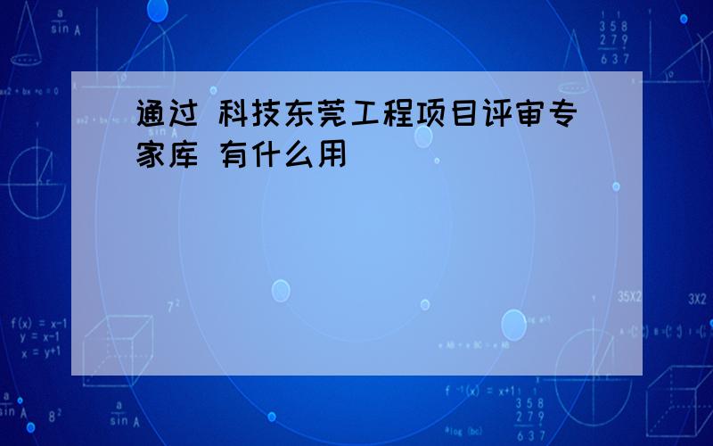 通过 科技东莞工程项目评审专家库 有什么用