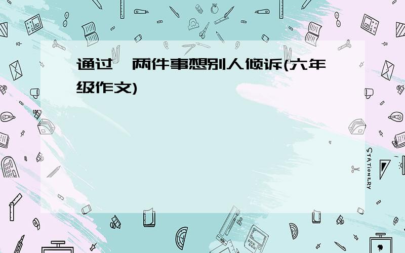 通过一两件事想别人倾诉(六年级作文)