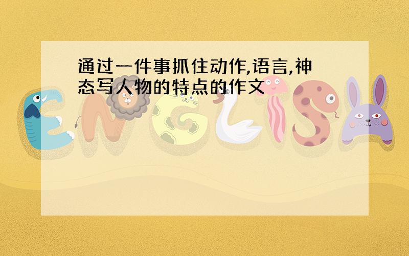 通过一件事抓住动作,语言,神态写人物的特点的作文